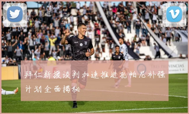 拜仁新援谈判加速推进孔帕尼补强计划全面揭秘